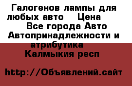 Галогенов лампы для любых авто. › Цена ­ 3 000 - Все города Авто » Автопринадлежности и атрибутика   . Калмыкия респ.